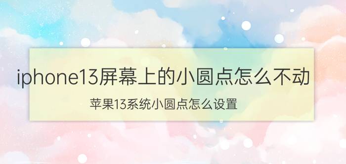 iphone13屏幕上的小圆点怎么不动 苹果13系统小圆点怎么设置？